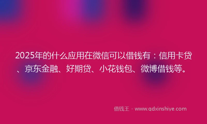 2025年的什么应用在微信可以借钱有：信用卡贷、京东金融、好期贷、小花钱包、微博借钱等。