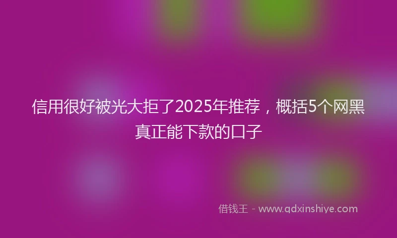 信用很好被光大拒了2025年推荐，概括5个网黑真正能下款的口子