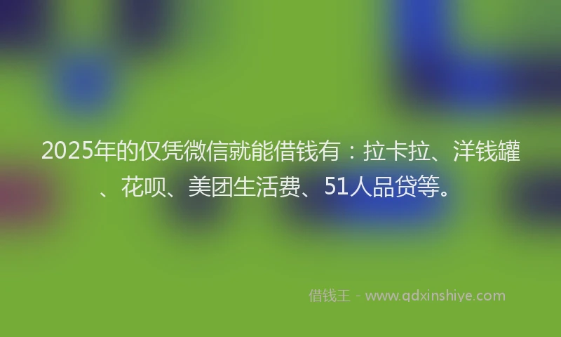 2025年的仅凭微信就能借钱有：拉卡拉、洋钱罐、花呗、美团生活费、51人品贷等。