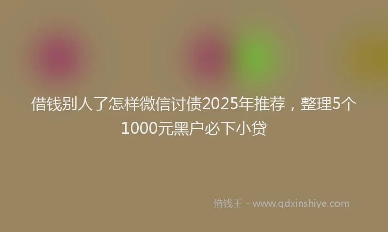 借钱别人了怎样微信讨债2025年推荐，整理5个1000元黑户必下小贷