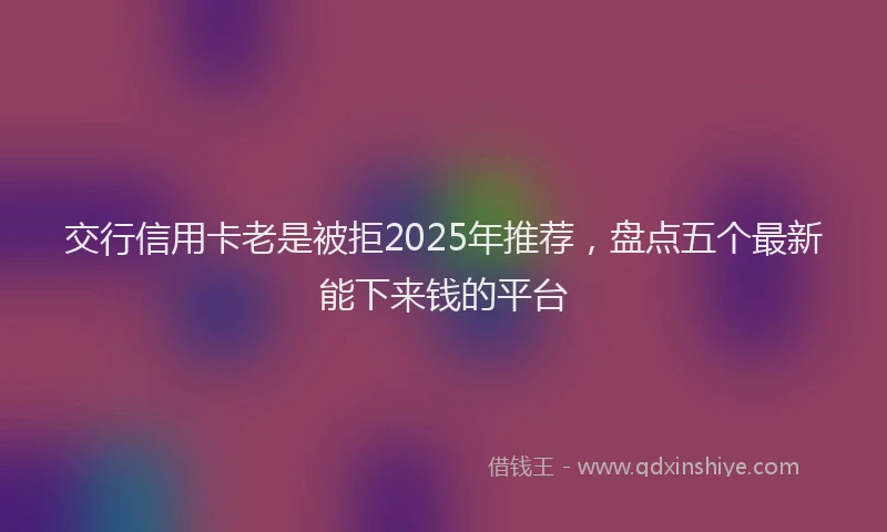 交行信用卡老是被拒2025年推荐，盘点五个最新能下来钱的平台