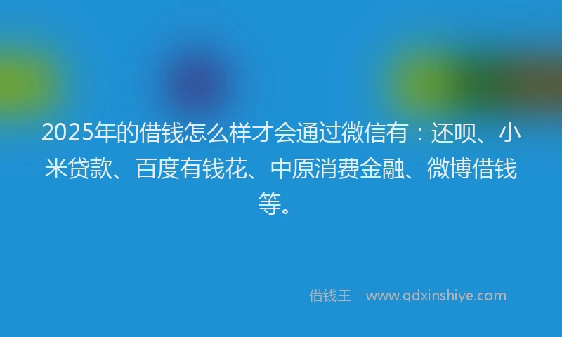 2025年的借钱怎么样才会通过微信有：还呗、小米贷款、百度有钱花、中原消费金融、微博借钱等。