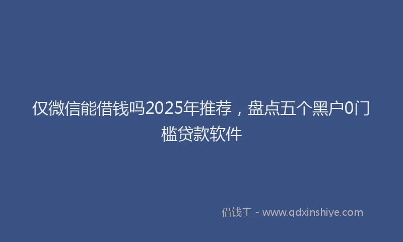 仅微信能借钱吗2025年推荐，盘点五个黑户0门槛贷款软件