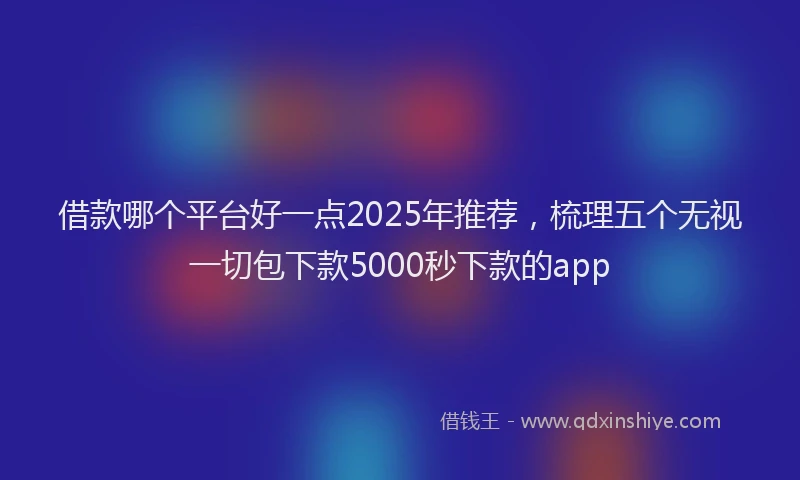 借款哪个平台好一点2025年推荐，梳理五个无视一切包下款5000秒下款的app