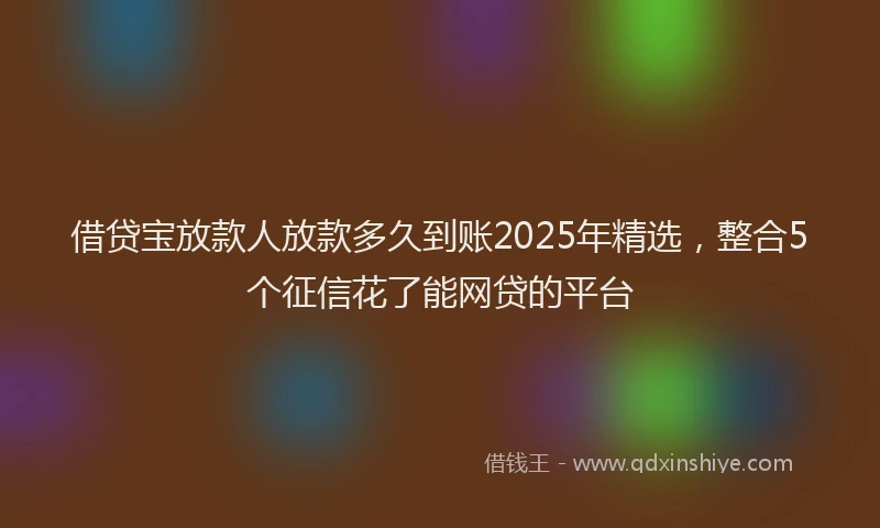 借贷宝放款人放款多久到账2025年精选，整合5个征信花了能网贷的平台
