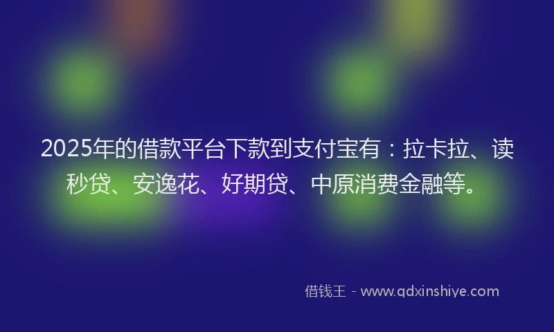2025年的借款平台下款到支付宝有：拉卡拉、读秒贷、安逸花、好期贷、中原消费金融等。