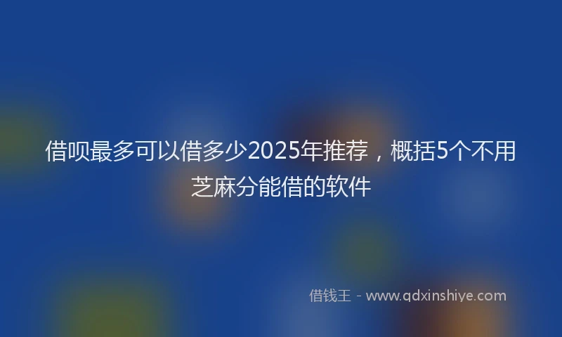 借呗最多可以借多少2025年推荐，概括5个不用芝麻分能借的软件