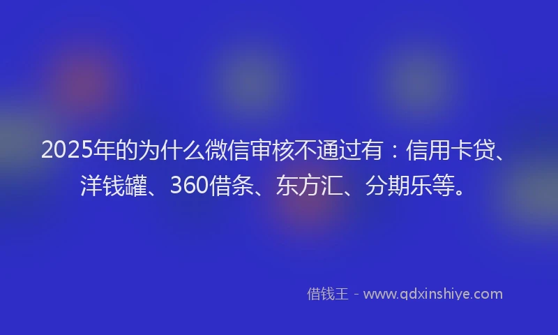 2025年的为什么微信审核不通过有：信用卡贷、洋钱罐、360借条、东方汇、分期乐等。