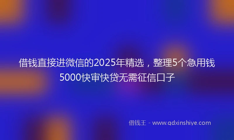 借钱直接进微信的2025年精选，整理5个急用钱5000快审快贷无需征信口子