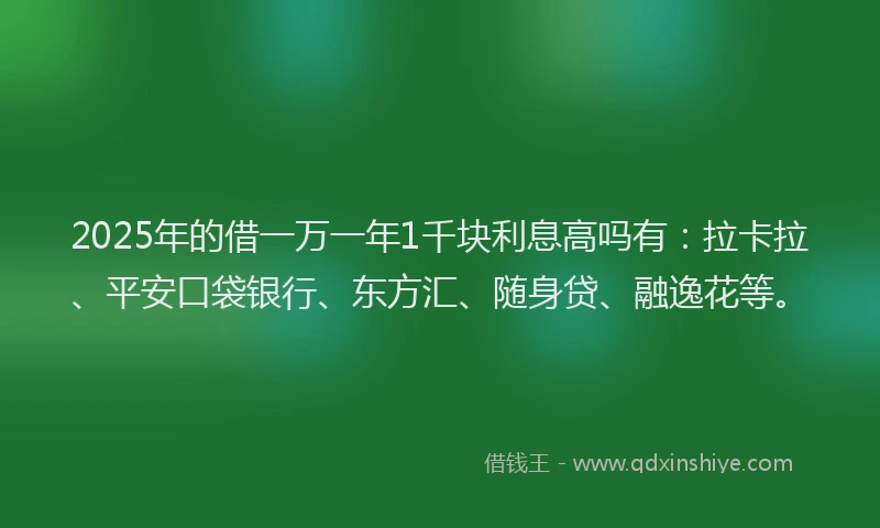 2025年的借一万一年1千块利息高吗有：拉卡拉、平安口袋银行、东方汇、随身贷、融逸花等。