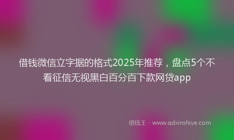 借钱微信立字据的格式2025年推荐，盘点5个不看征信无视黑白百分百下款网贷app