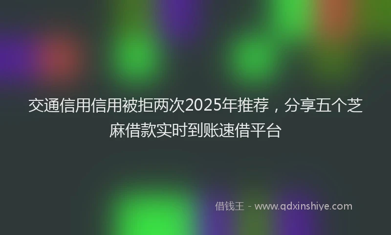 交通信用信用被拒两次2025年推荐，分享五个芝麻借款实时到账速借平台