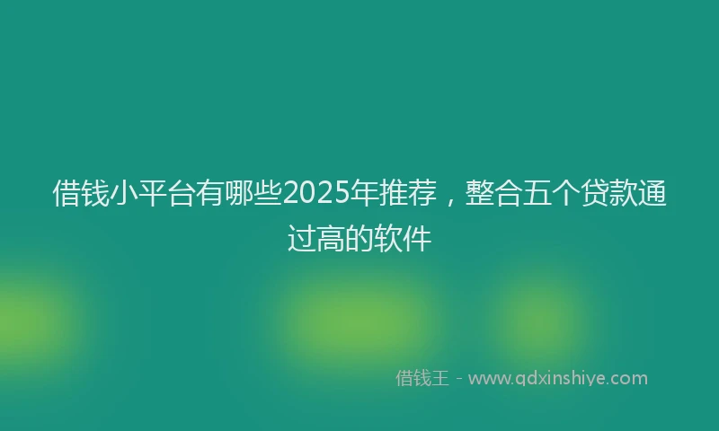 借钱小平台有哪些2025年推荐，整合五个贷款通过高的软件