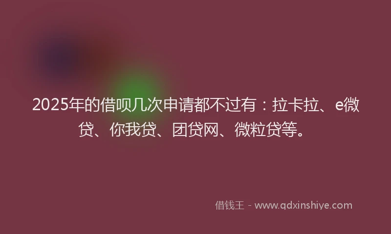 2025年的借呗几次申请都不过有：拉卡拉、e微贷、你我贷、团贷网、微粒贷等。