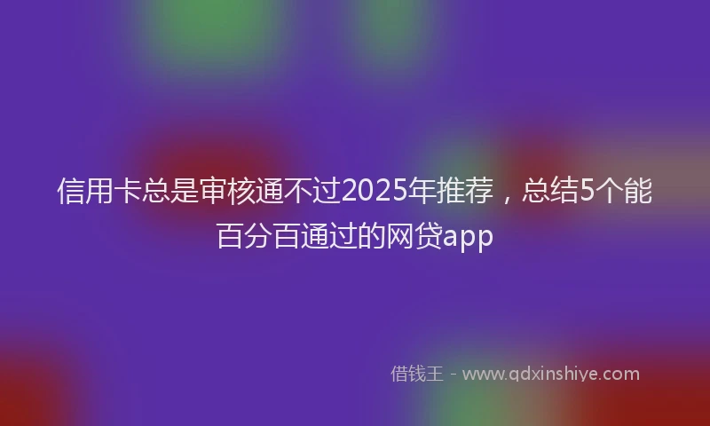 信用卡总是审核通不过2025年推荐，总结5个能百分百通过的网贷app