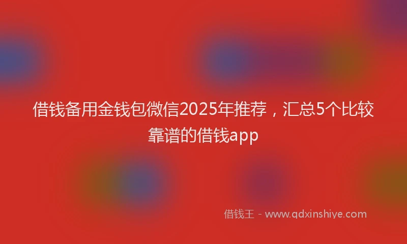 借钱备用金钱包微信2025年推荐，汇总5个比较靠谱的借钱app