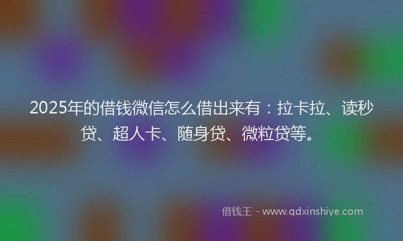 2025年的借钱微信怎么借出来有：拉卡拉、读秒贷、超人卡、随身贷、微粒贷等。