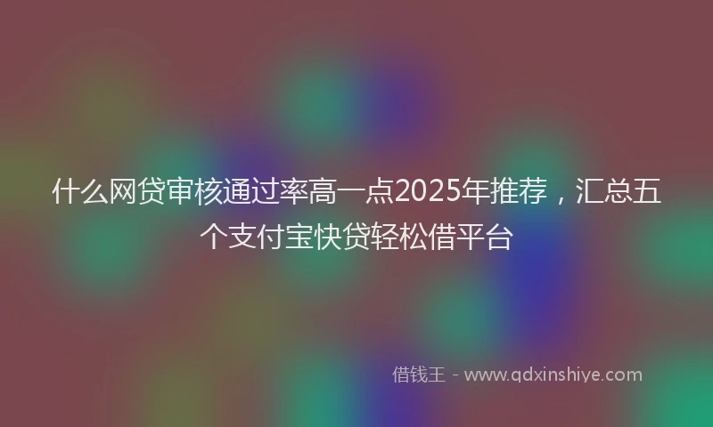 什么网贷审核通过率高一点2025年推荐，汇总五个支付宝快贷轻松借平台