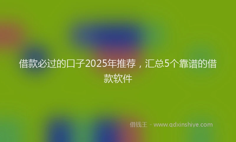 借款必过的口子2025年推荐，汇总5个靠谱的借款软件