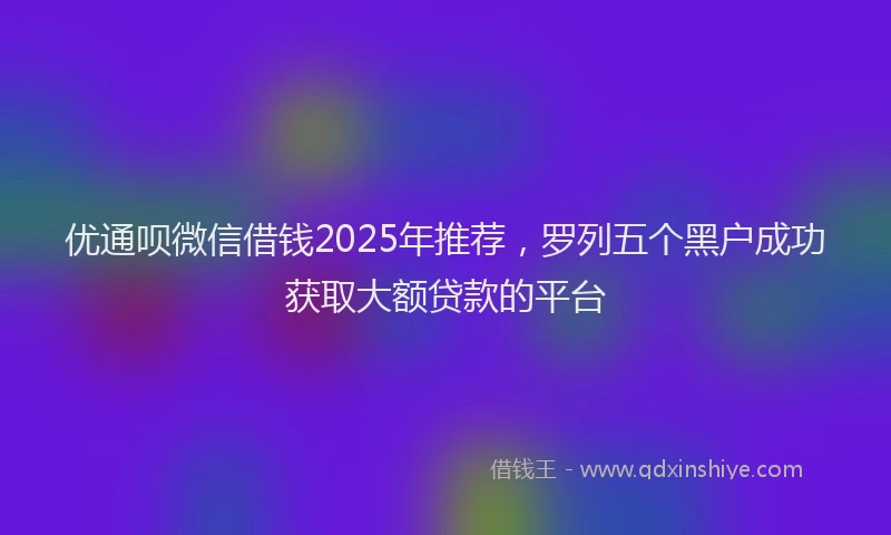 优通呗微信借钱2025年推荐，罗列五个黑户成功获取大额贷款的平台