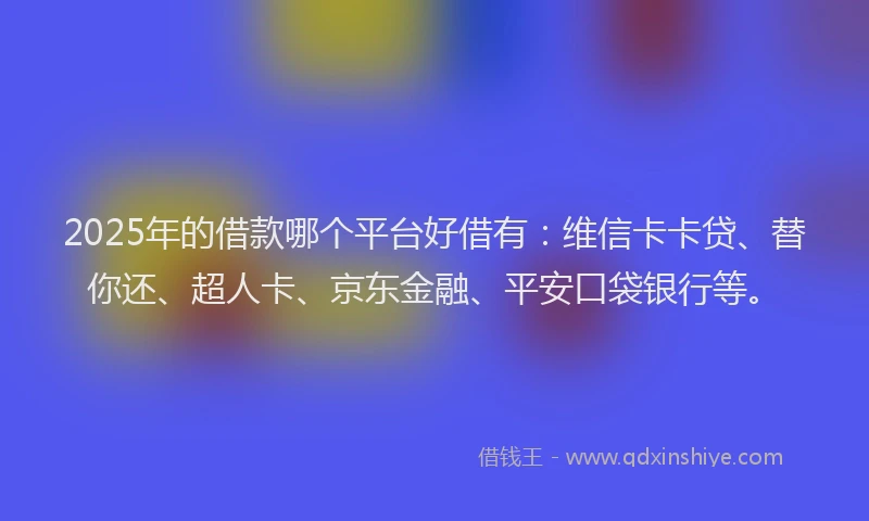 2025年的借款哪个平台好借有：维信卡卡贷、替你还、超人卡、京东金融、平安口袋银行等。