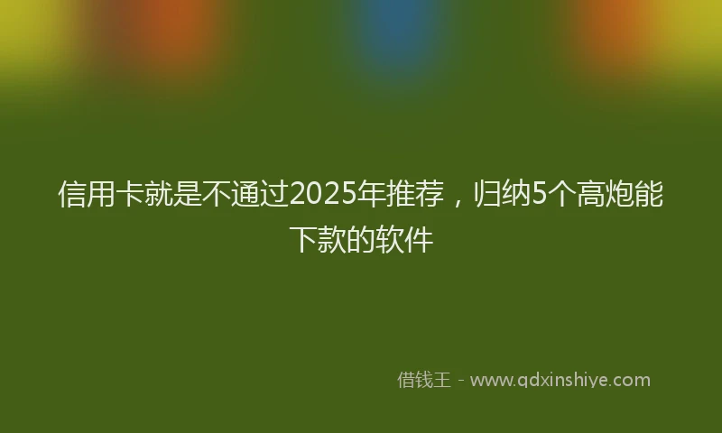 信用卡就是不通过2025年推荐，归纳5个高炮能下款的软件