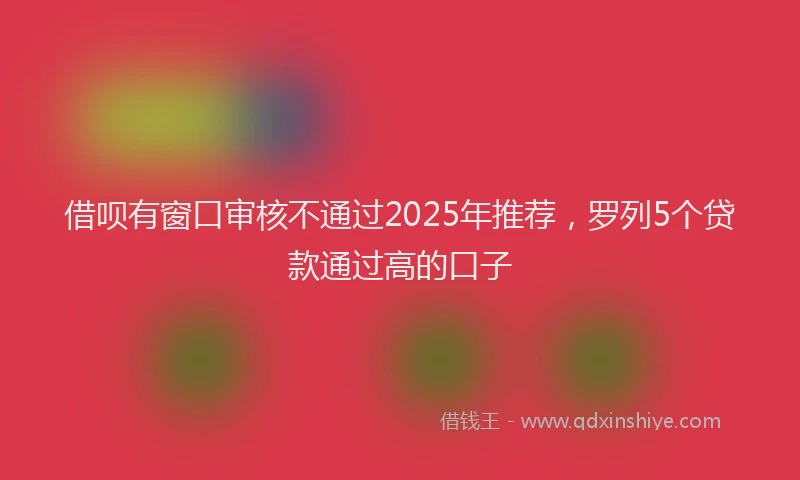 借呗有窗口审核不通过2025年推荐，罗列5个贷款通过高的口子
