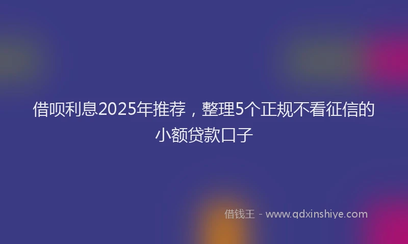 借呗利息2025年推荐，整理5个正规不看征信的小额贷款口子