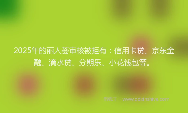 2025年的丽人荟审核被拒有：信用卡贷、京东金融、滴水贷、分期乐、小花钱包等。