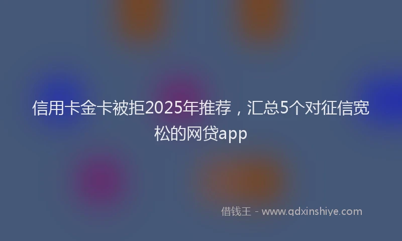 信用卡金卡被拒2025年推荐，汇总5个对征信宽松的网贷app