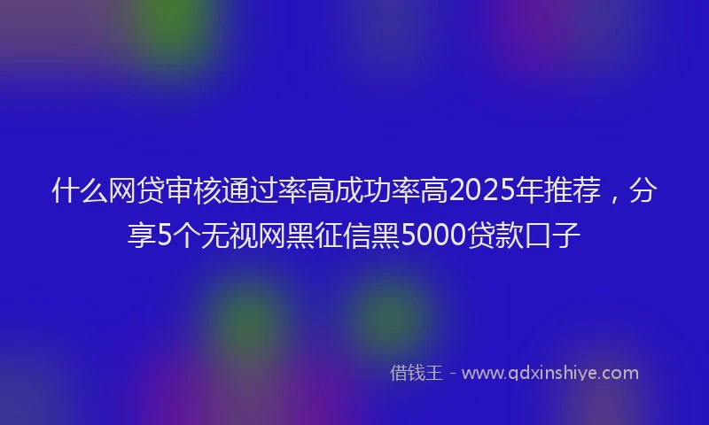 什么网贷审核通过率高成功率高2025年推荐，分享5个无视网黑征信黑5000贷款口子
