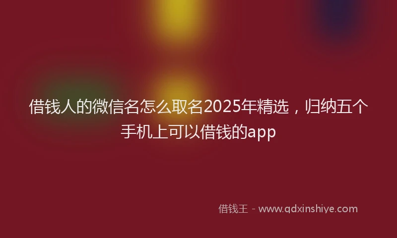 借钱人的微信名怎么取名2025年精选，归纳五个手机上可以借钱的app