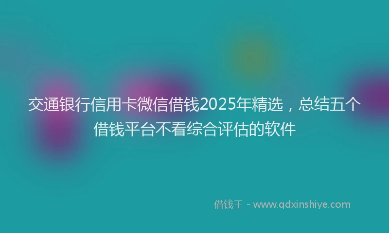 交通银行信用卡微信借钱2025年精选，总结五个借钱平台不看综合评估的软件