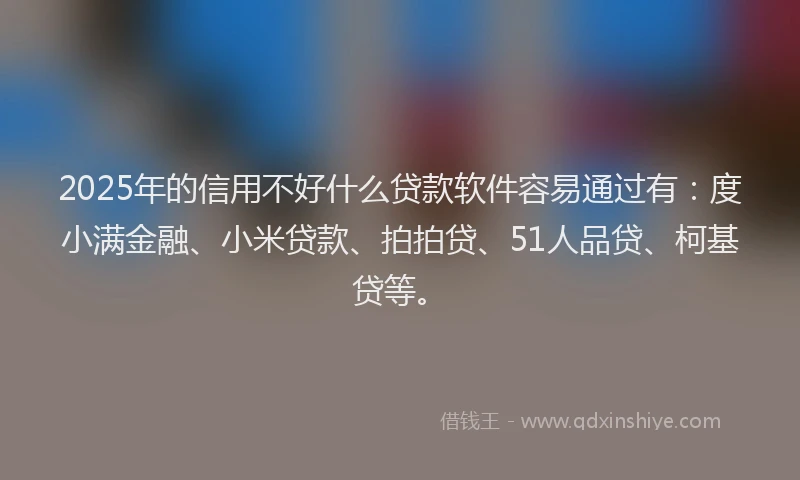 2025年的信用不好什么贷款软件容易通过有：度小满金融、小米贷款、拍拍贷、51人品贷、柯基贷等。