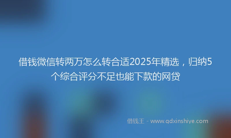 借钱微信转两万怎么转合适2025年精选，归纳5个综合评分不足也能下款的网贷