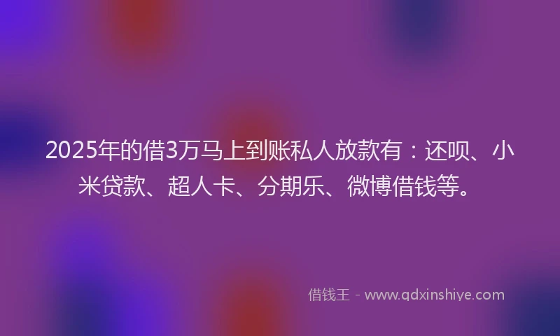2025年的借3万马上到账私人放款有：还呗、小米贷款、超人卡、分期乐、微博借钱等。