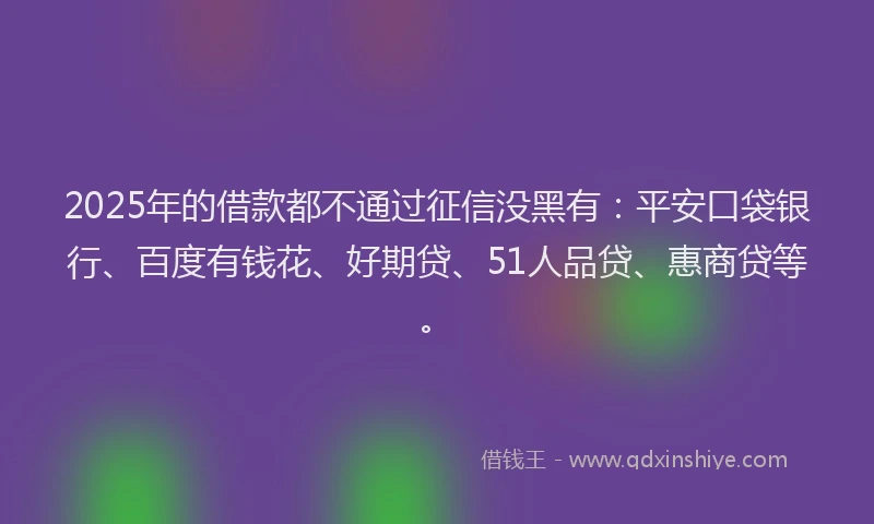 2025年的借款都不通过征信没黑有：平安口袋银行、百度有钱花、好期贷、51人品贷、惠商贷等。