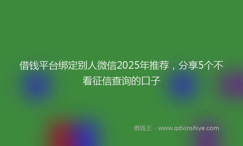 借钱平台绑定别人微信2025年推荐，分享5个不看征信查询的口子