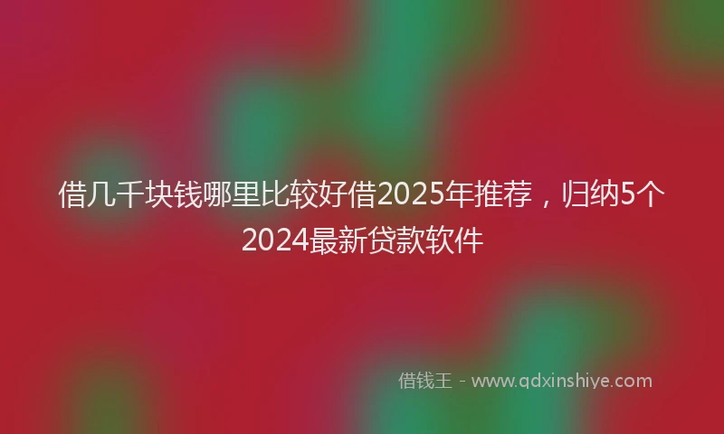借几千块钱哪里比较好借2025年推荐，归纳5个2024最新贷款软件