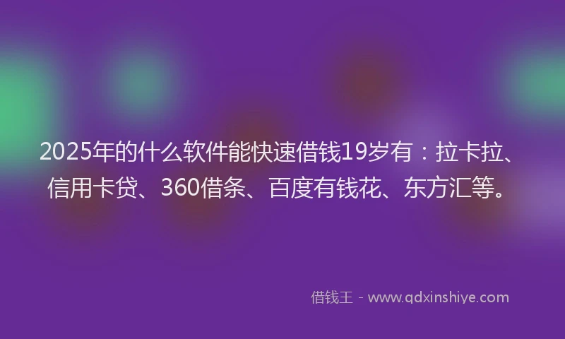 2025年的什么软件能快速借钱19岁有：拉卡拉、信用卡贷、360借条、百度有钱花、东方汇等。