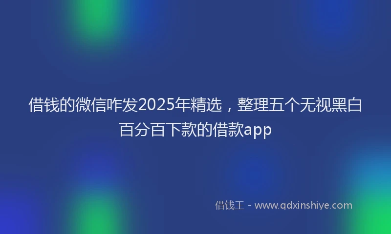 借钱的微信咋发2025年精选，整理五个无视黑白百分百下款的借款app