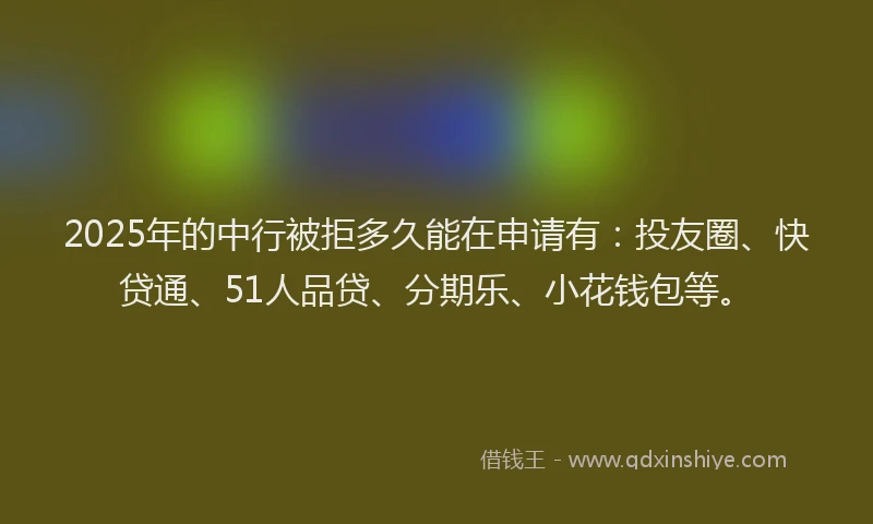 2025年的中行被拒多久能在申请有：投友圈、快贷通、51人品贷、分期乐、小花钱包等。