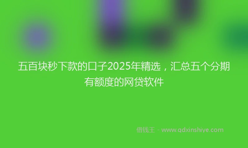 五百块秒下款的口子2025年精选，汇总五个分期有额度的网贷软件