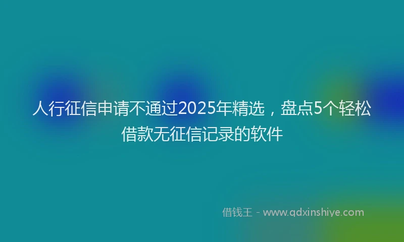 人行征信申请不通过2025年精选，盘点5个轻松借款无征信记录的软件
