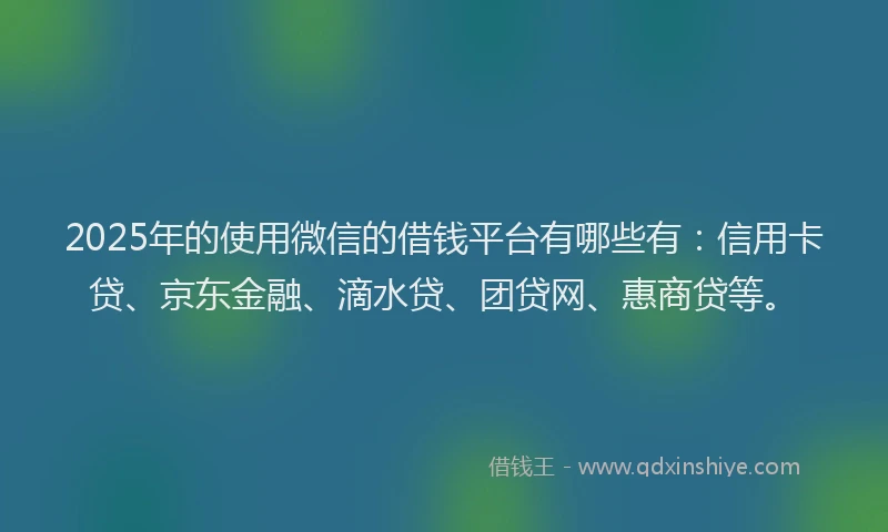 2025年的使用微信的借钱平台有哪些有：信用卡贷、京东金融、滴水贷、团贷网、惠商贷等。