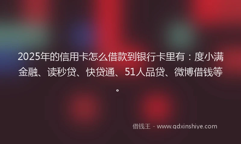 2025年的信用卡怎么借款到银行卡里有：度小满金融、读秒贷、快贷通、51人品贷、微博借钱等。