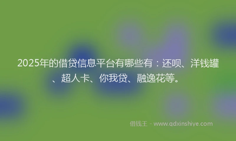 2025年的借贷信息平台有哪些有：还呗、洋钱罐、超人卡、你我贷、融逸花等。