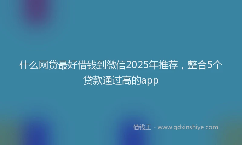 什么网贷最好借钱到微信2025年推荐，整合5个贷款通过高的app