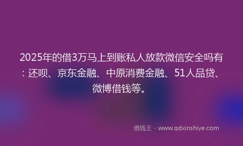 2025年的借3万马上到账私人放款微信安全吗有：还呗、京东金融、中原消费金融、51人品贷、微博借钱等。