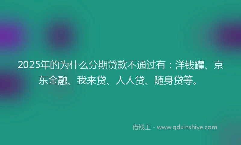 2025年的为什么分期贷款不通过有：洋钱罐、京东金融、我来贷、人人贷、随身贷等。